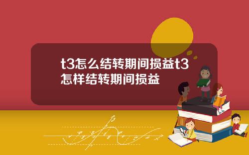 t3怎么结转期间损益t3怎样结转期间损益