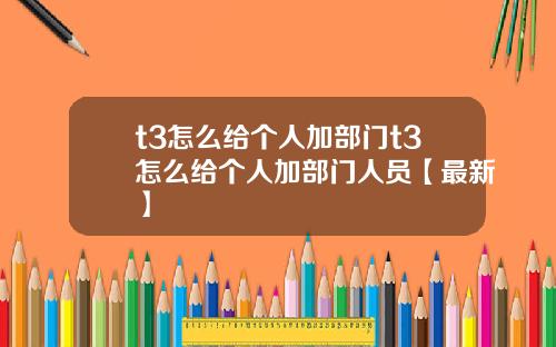 t3怎么给个人加部门t3怎么给个人加部门人员【最新】