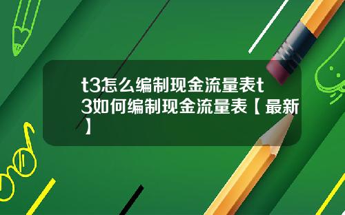 t3怎么编制现金流量表t3如何编制现金流量表【最新】