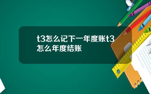 t3怎么记下一年度账t3怎么年度结账