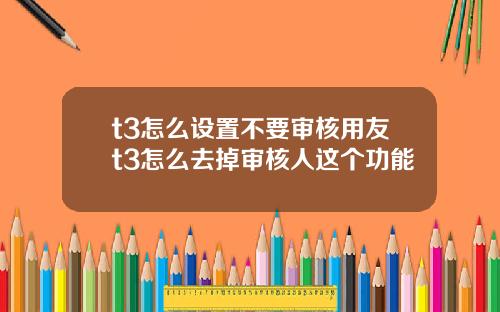 t3怎么设置不要审核用友t3怎么去掉审核人这个功能