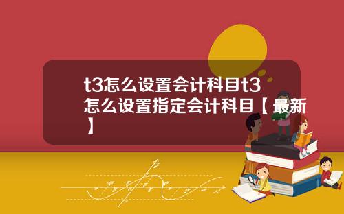 t3怎么设置会计科目t3怎么设置指定会计科目【最新】