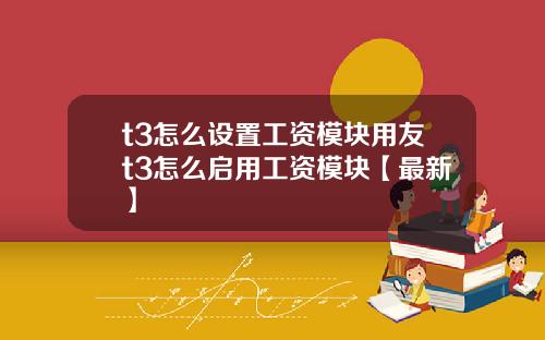 t3怎么设置工资模块用友t3怎么启用工资模块【最新】