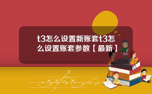 t3怎么设置新账套t3怎么设置账套参数【最新】
