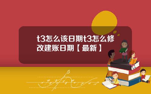 t3怎么该日期t3怎么修改建账日期【最新】
