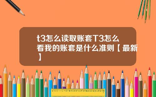 t3怎么读取账套T3怎么看我的账套是什么准则【最新】