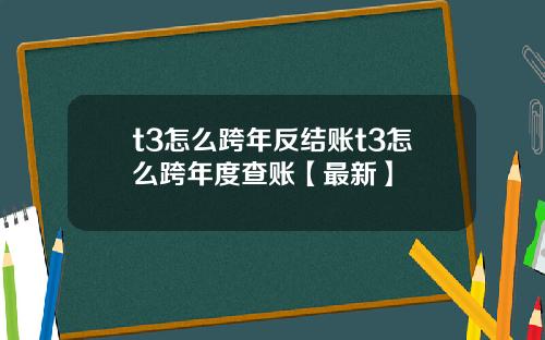 t3怎么跨年反结账t3怎么跨年度查账【最新】