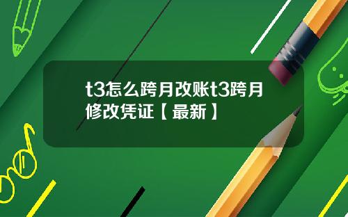 t3怎么跨月改账t3跨月修改凭证【最新】