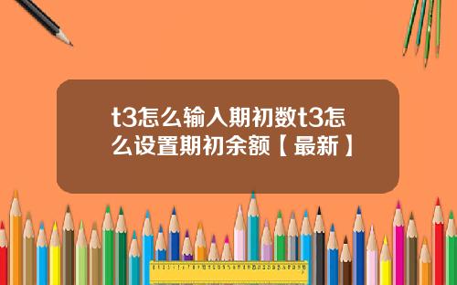 t3怎么输入期初数t3怎么设置期初余额【最新】