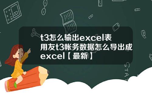 t3怎么输出excel表用友t3帐务数据怎么导出成excel【最新】