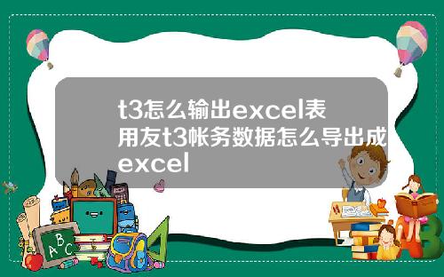 t3怎么输出excel表用友t3帐务数据怎么导出成excel