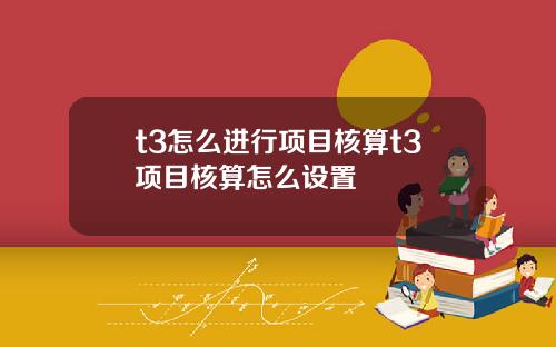 t3怎么进行项目核算t3项目核算怎么设置