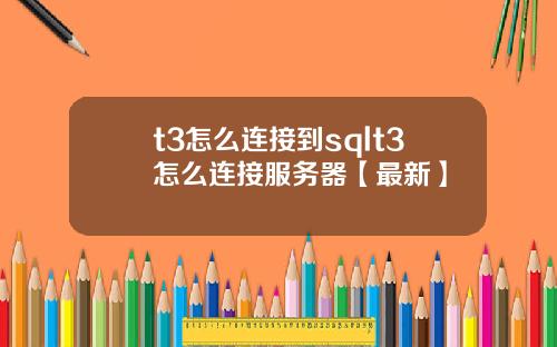 t3怎么连接到sqlt3怎么连接服务器【最新】