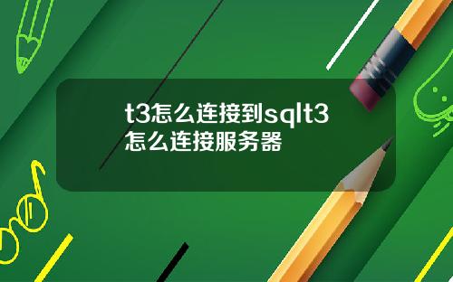 t3怎么连接到sqlt3怎么连接服务器