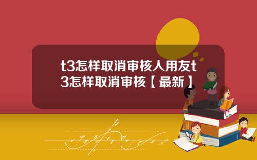 t3怎样取消审核人用友t3怎样取消审核【最新】
