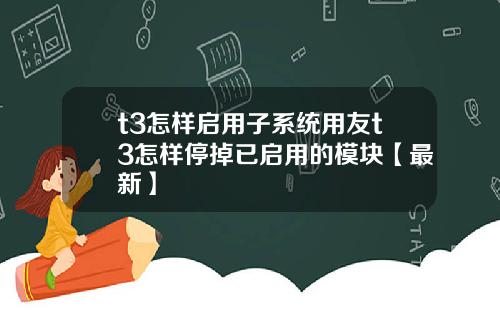 t3怎样启用子系统用友t3怎样停掉已启用的模块【最新】