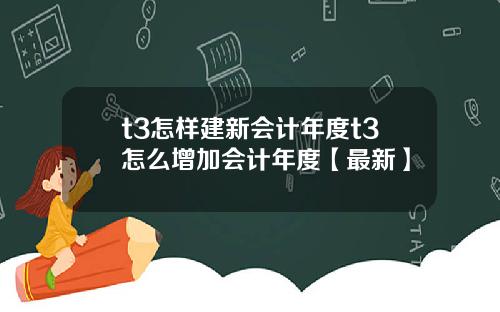 t3怎样建新会计年度t3怎么增加会计年度【最新】