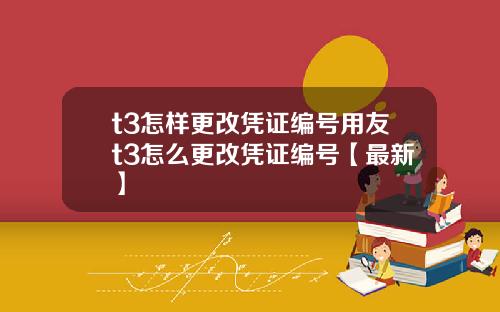 t3怎样更改凭证编号用友t3怎么更改凭证编号【最新】