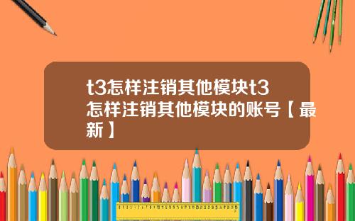 t3怎样注销其他模块t3怎样注销其他模块的账号【最新】