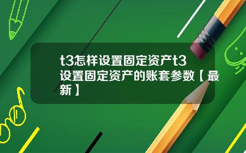 t3怎样设置固定资产t3设置固定资产的账套参数【最新】