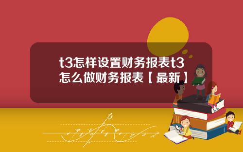 t3怎样设置财务报表t3怎么做财务报表【最新】