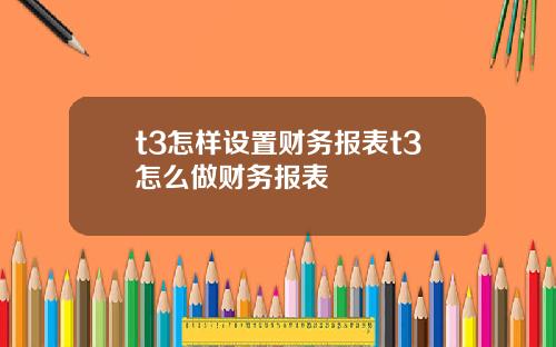 t3怎样设置财务报表t3怎么做财务报表