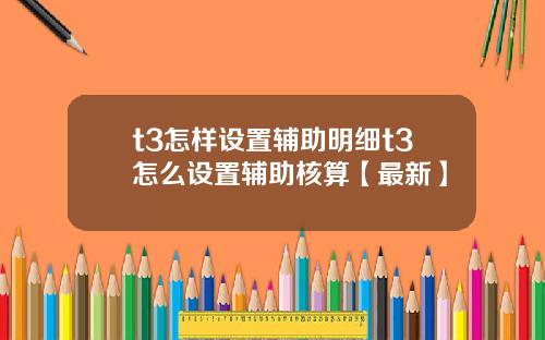 t3怎样设置辅助明细t3怎么设置辅助核算【最新】