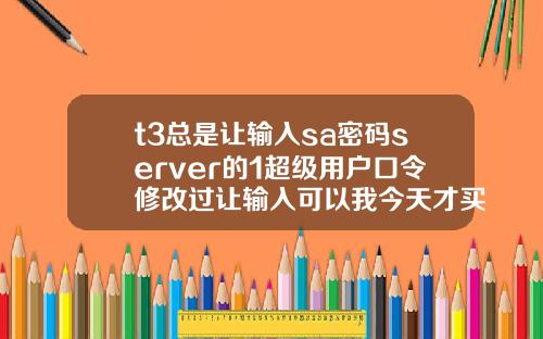 t3总是让输入sa密码server的1超级用户口令修改过让输入可以我今天才买软件回来怎么4