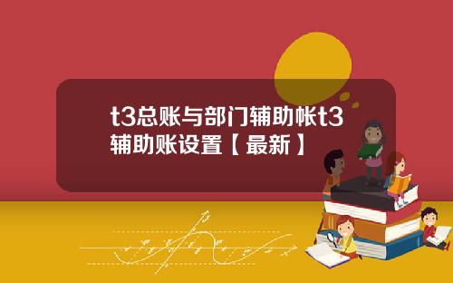 t3总账与部门辅助帐t3辅助账设置【最新】
