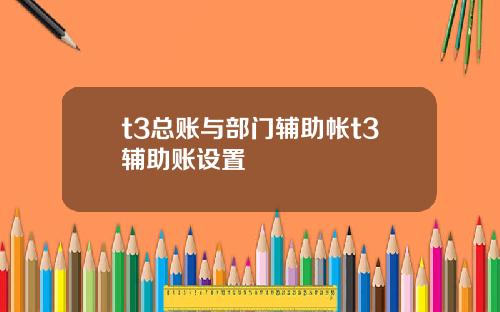 t3总账与部门辅助帐t3辅助账设置