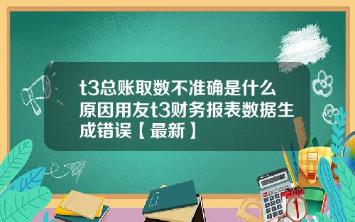 t3总账取数不准确是什么原因用友t3财务报表数据生成错误【最新】