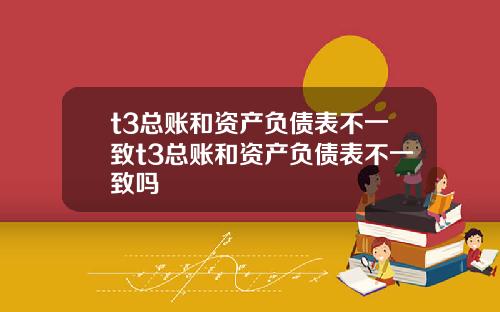 t3总账和资产负债表不一致t3总账和资产负债表不一致吗