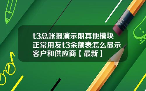 t3总账报演示期其他模块正常用友t3余额表怎么显示客户和供应商【最新】