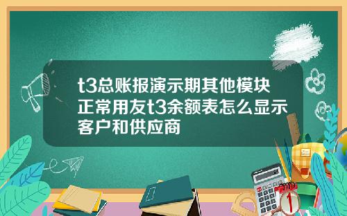 t3总账报演示期其他模块正常用友t3余额表怎么显示客户和供应商