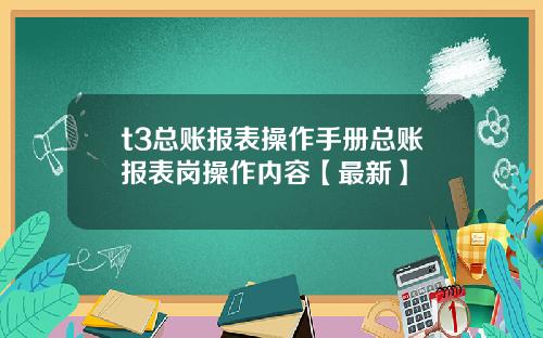 t3总账报表操作手册总账报表岗操作内容【最新】