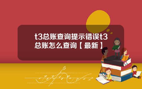 t3总账查询提示错误t3总账怎么查询【最新】