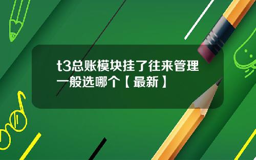 t3总账模块挂了往来管理一般选哪个【最新】