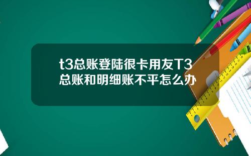 t3总账登陆很卡用友T3总账和明细账不平怎么办