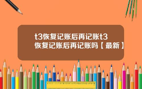 t3恢复记账后再记账t3恢复记账后再记账吗【最新】
