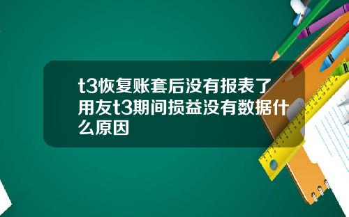 t3恢复账套后没有报表了用友t3期间损益没有数据什么原因