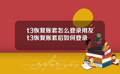 t3恢复账套怎么登录用友t3恢复账套后如何登录