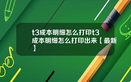 t3成本明细怎么打印t3成本明细怎么打印出来【最新】