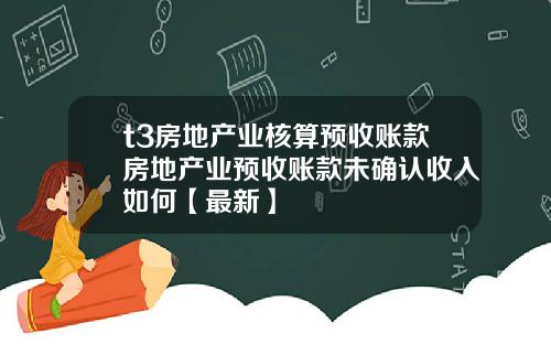 t3房地产业核算预收账款房地产业预收账款未确认收入如何【最新】