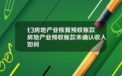 t3房地产业核算预收账款房地产业预收账款未确认收入如何