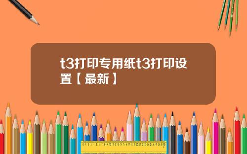 t3打印专用纸t3打印设置【最新】