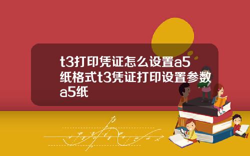 t3打印凭证怎么设置a5纸格式t3凭证打印设置参数a5纸