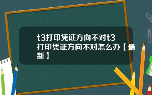 t3打印凭证方向不对t3打印凭证方向不对怎么办【最新】