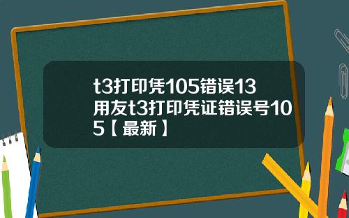 t3打印凭105错误13用友t3打印凭证错误号105【最新】
