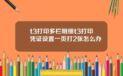t3打印多栏明细t3打印凭证设置一页打2张怎么办