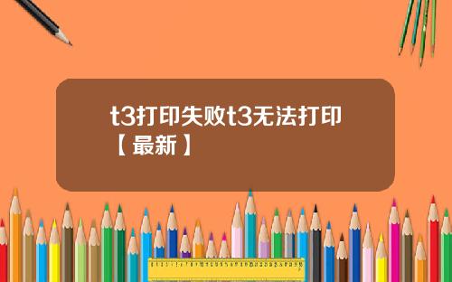 t3打印失败t3无法打印【最新】